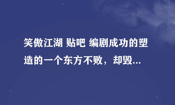 笑傲江湖 贴吧 编剧成功的塑造的一个东方不败，却毁了整部笑傲江湖！大家支持否？