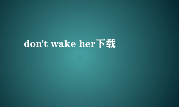 don't wake her下载
