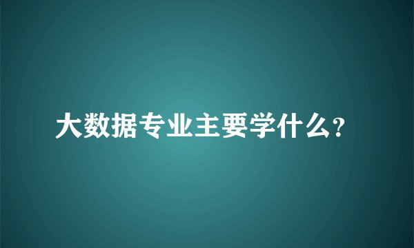 大数据专业主要学什么？