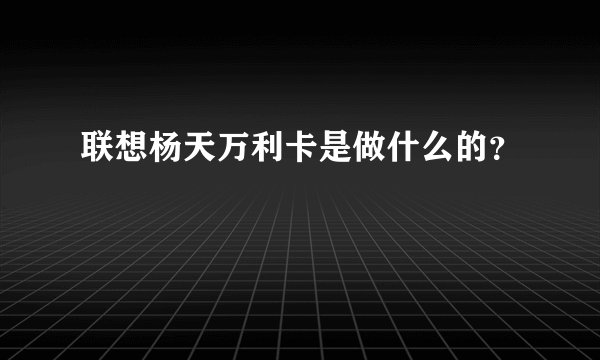 联想杨天万利卡是做什么的？
