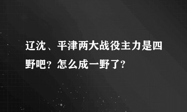 辽沈、平津两大战役主力是四野吧？怎么成一野了?