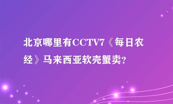 北京哪里有CCTV7《每日农经》马来西亚软壳蟹卖？