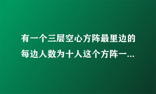 有一个三层空心方阵最里边的每边人数为十人这个方阵一共多少人