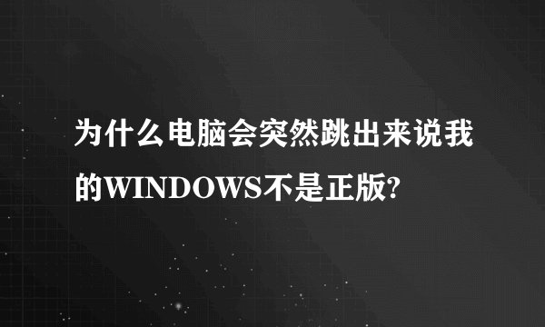 为什么电脑会突然跳出来说我的WINDOWS不是正版?
