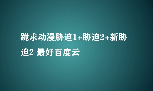 跪求动漫胁迫1+胁迫2+新胁迫2 最好百度云