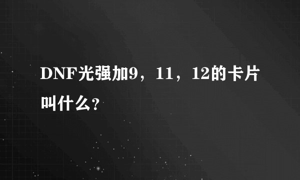 DNF光强加9，11，12的卡片叫什么？