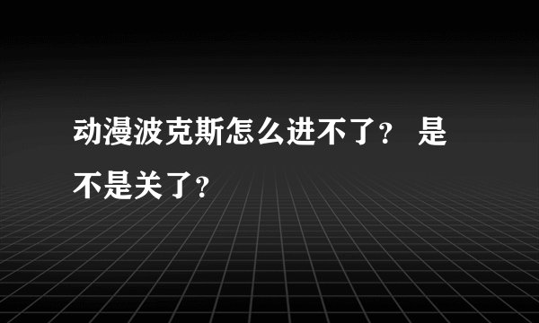 动漫波克斯怎么进不了？ 是不是关了？