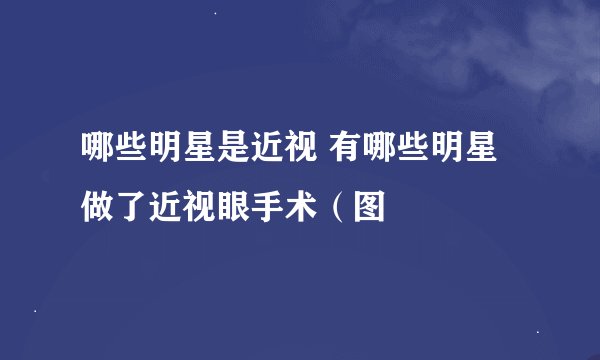 哪些明星是近视 有哪些明星做了近视眼手术（图