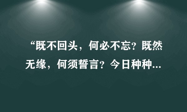 “既不回头，何必不忘？既然无缘，何须誓言？今日种种，似水无痕；明夕何夕，君已陌路！“是什么意思？