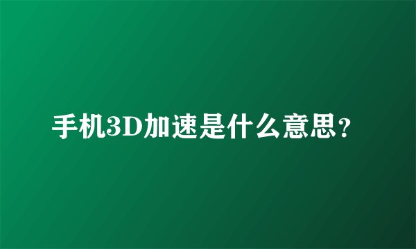 手机3D加速是什么意思？