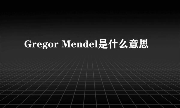 Gregor Mendel是什么意思