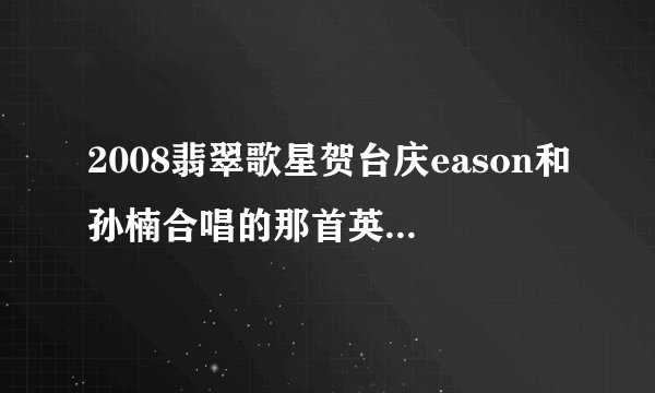 2008翡翠歌星贺台庆eason和孙楠合唱的那首英文歌叫什么？