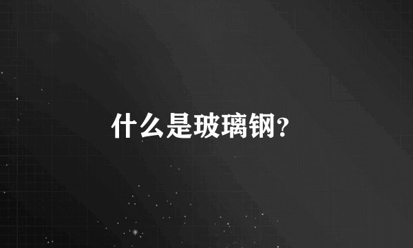 什么是玻璃钢？