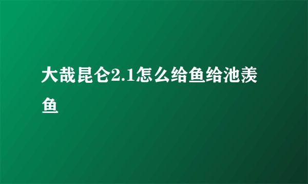 大哉昆仑2.1怎么给鱼给池羡鱼