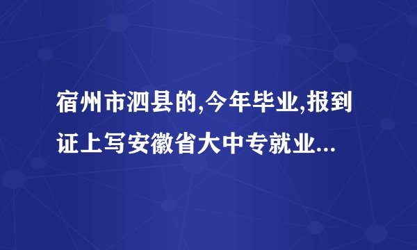 宿州市泗县的,今年毕业,报到证上写安徽省大中专就业指导中心报到,我是要到哪报到?合肥还是宿州或者泗县？