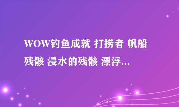WOW钓鱼成就 打捞者 帆船残骸 浸水的残骸 漂浮的残骸 各在哪？