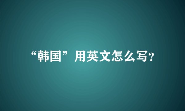 “韩国”用英文怎么写？