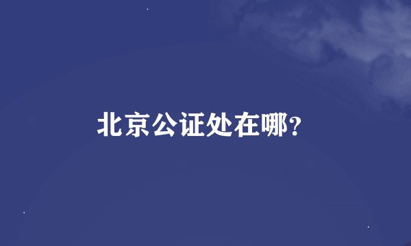 北京公证处在哪？