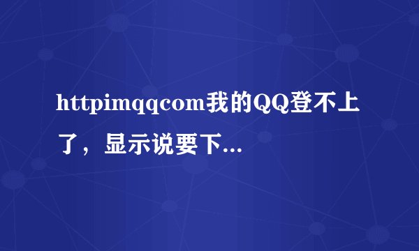 httpimqqcom我的QQ登不上了，显示说要下载这个，请问是怎么下载的