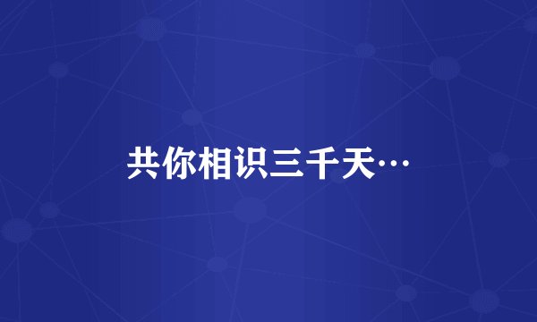 共你相识三千天…