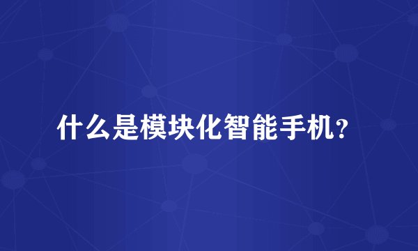 什么是模块化智能手机？