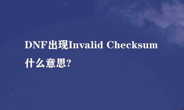 DNF出现Invalid Checksum什么意思?