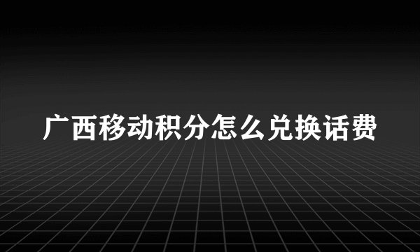 广西移动积分怎么兑换话费