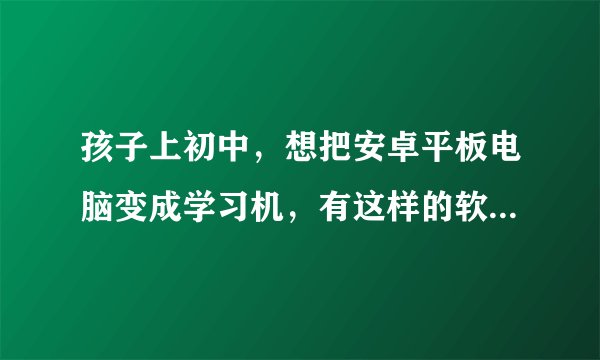 孩子上初中，想把安卓平板电脑变成学习机，有这样的软件下载吗