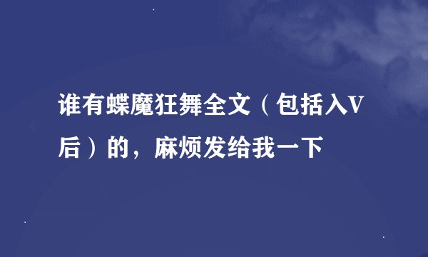 谁有蝶魔狂舞全文（包括入V后）的，麻烦发给我一下