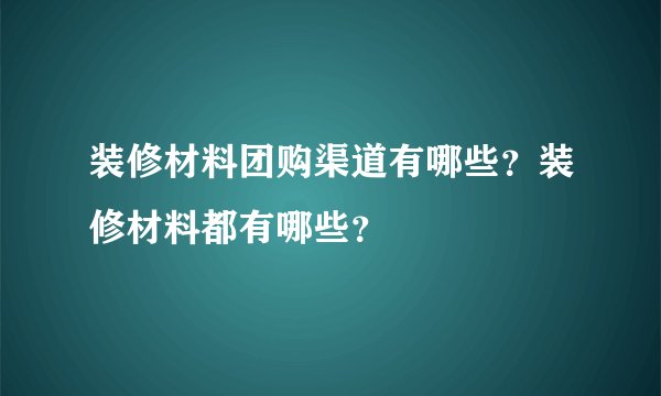 装修材料团购渠道有哪些？装修材料都有哪些？