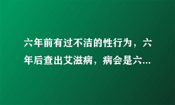六年前有过不洁的性行为，六年后查出艾滋病，病会是六年前感染的哪？