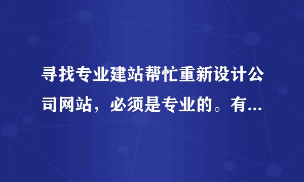 寻找专业建站帮忙重新设计公司网站，必须是专业的。有实力的专业团队，谢谢