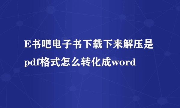 E书吧电子书下载下来解压是pdf格式怎么转化成word