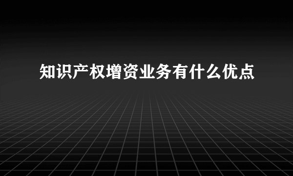 知识产权增资业务有什么优点