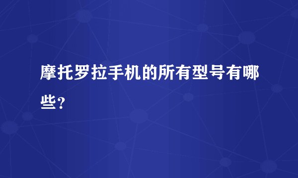 摩托罗拉手机的所有型号有哪些？