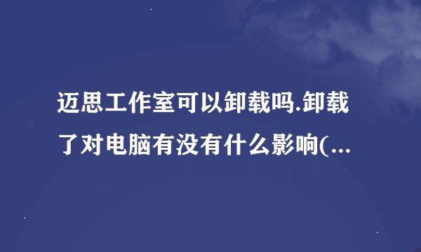 迈思工作室可以卸载吗.卸载了对电脑有没有什么影响(比如电脑变慢.会系统崩溃等)..最好说下它的作用