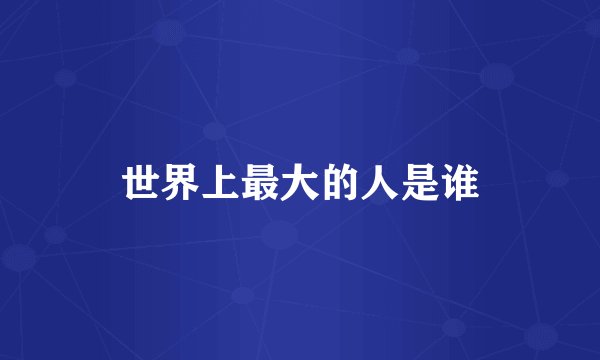 世界上最大的人是谁