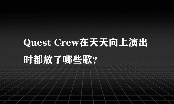 Quest Crew在天天向上演出时都放了哪些歌？