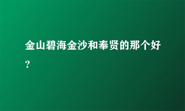 金山碧海金沙和奉贤的那个好？