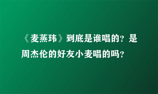 《麦蒸玮》到底是谁唱的？是周杰伦的好友小麦唱的吗？
