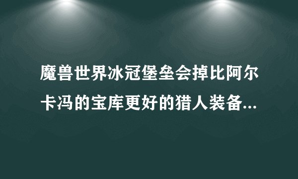 魔兽世界冰冠堡垒会掉比阿尔卡冯的宝库更好的猎人装备吗??T11??