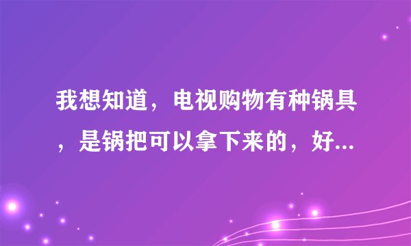 我想知道，电视购物有种锅具，是锅把可以拿下来的，好几个锅用一个锅把的那种，叫什么？有人用过吗？