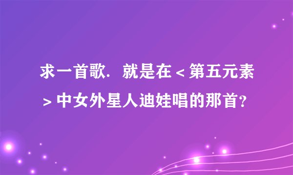 求一首歌．就是在＜第五元素＞中女外星人迪娃唱的那首？