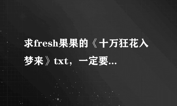 求fresh果果的《十万狂花入梦来》txt，一定要尽量全！！谢了！！