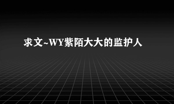 求文~WY紫陌大大的监护人