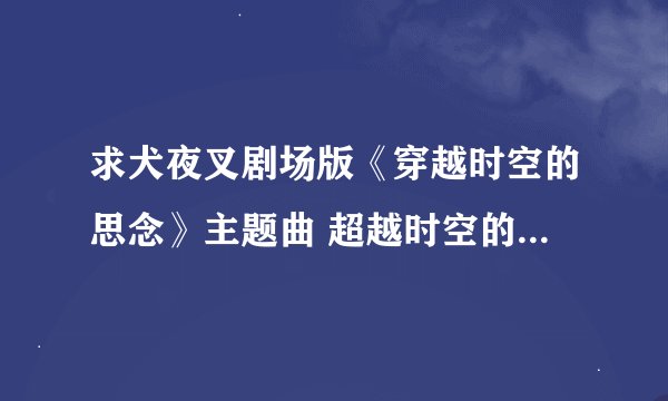 求犬夜叉剧场版《穿越时空的思念》主题曲 超越时空的思念 的中文歌词