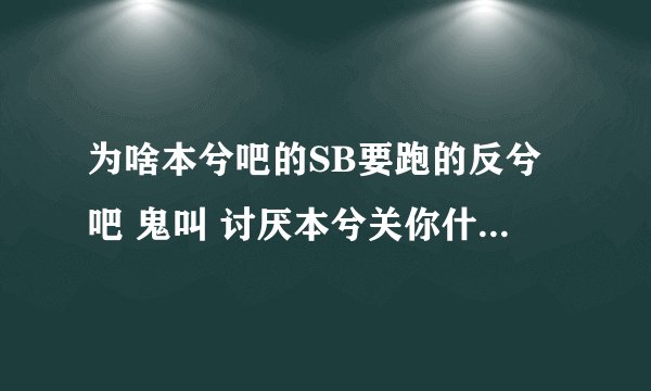 为啥本兮吧的SB要跑的反兮吧 鬼叫 讨厌本兮关你什么事 羡慕嫉妒恨貌似也和你没什么关系