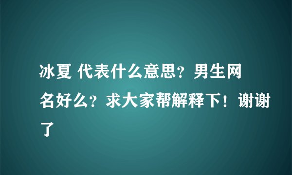 冰夏 代表什么意思？男生网名好么？求大家帮解释下！谢谢了