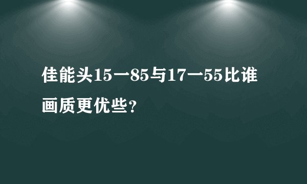 佳能头15一85与17一55比谁画质更优些？