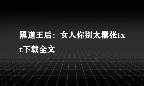 黑道王后：女人你别太嚣张txt下载全文